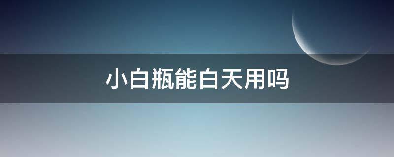 小白瓶能白天用吗（小白瓶能白天用吗知乎）