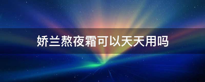 娇兰熬夜霜可以天天用吗（娇兰熬夜霜可以天天用吗知乎）