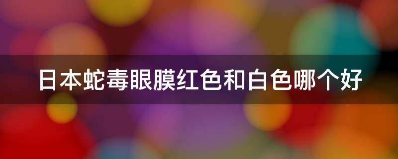 日本蛇毒眼膜红色和白色哪个好 日本蛇毒眼膜红色和白色哪个好用