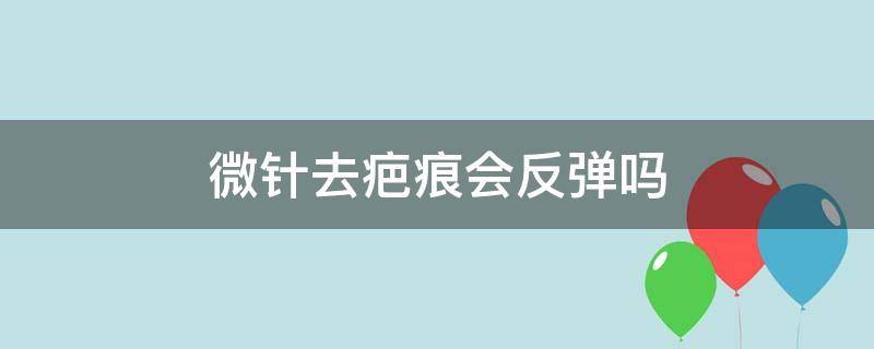 微针去疤痕会反弹吗 微针去疤痕会反弹吗图片