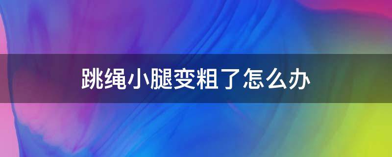 跳绳小腿变粗了怎么办 跳绳小腿变粗怎么办百度经验