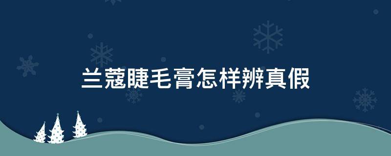 兰蔻睫毛膏怎样辨真假（兰蔻睫毛膏怎样辨真假图解）