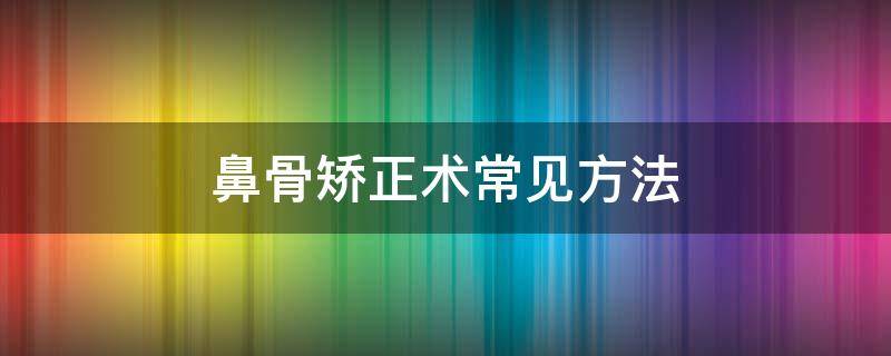 鼻骨矫正术常见方法 鼻骨矫正术常见方法有哪些