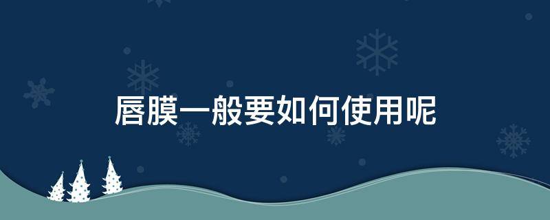 唇膜一般要如何使用呢 唇膜一般怎么用