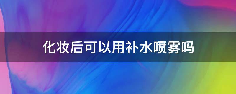 化妆后可以用补水喷雾吗 化妆了可以使用补水喷雾吗