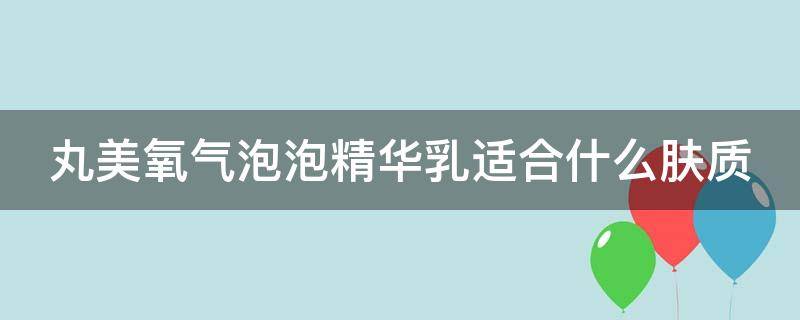 丸美氧气泡泡精华乳适合什么肤质 丸美氧气泡泡适合多大年龄用