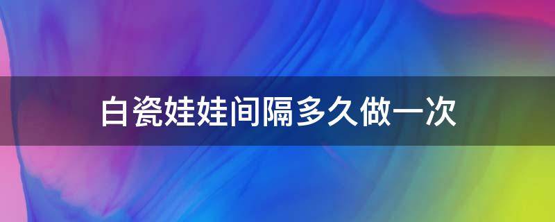 白瓷娃娃间隔多久做一次 白瓷娃娃几次一疗程