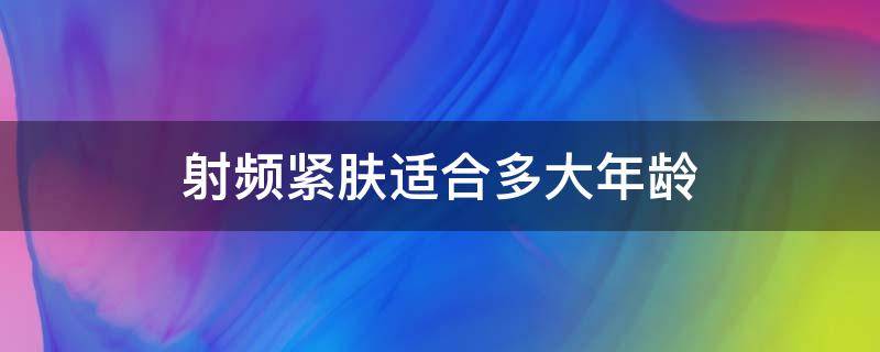 射频紧肤适合多大年龄（射频紧肤适合多大年龄用）