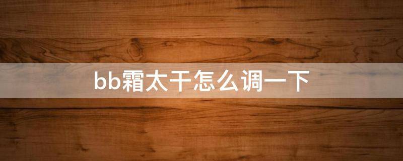 bb霜太干怎么调一下 bb霜太干了可以加点什么进去