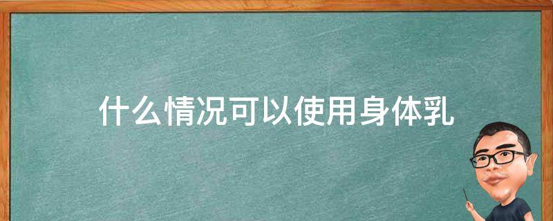 什么情况可以使用身体乳（什么情况可以使用身体乳护肤）