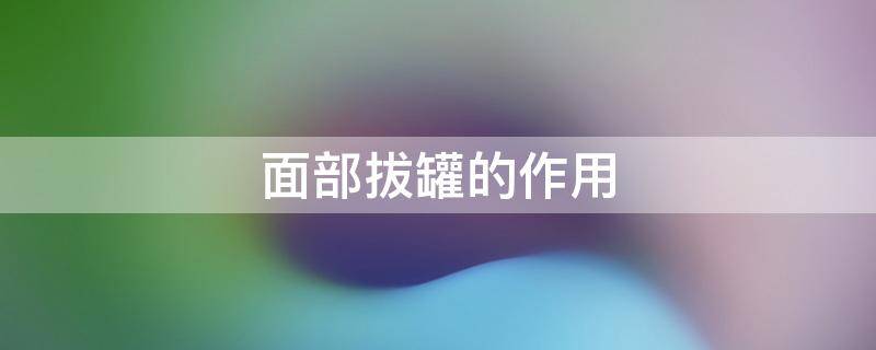 面部拔罐的作用 面部拔罐的作用与功效