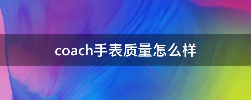 coach手表质量怎么样 coach手表贵不贵