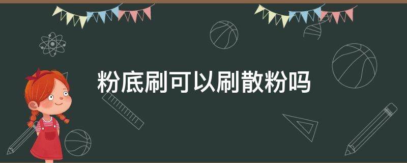 粉底刷可以刷散粉吗（粉底刷可以刷散粉吗）