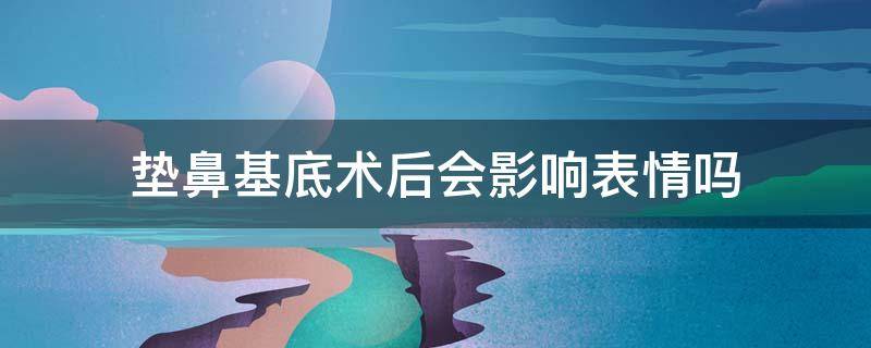 垫鼻基底术后会影响表情吗 垫鼻基底术后注意事项