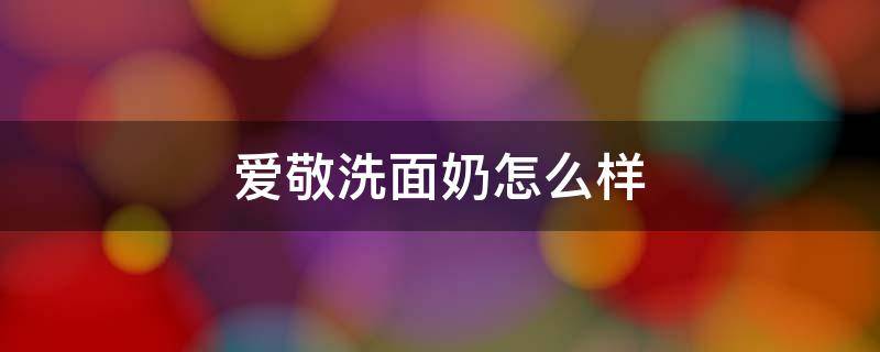 爱敬洗面奶怎么样 爱敬洗面奶怎么样知乎