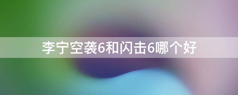 李宁空袭6和闪击6哪个好 李宁空袭6和闪击6哪个好一点