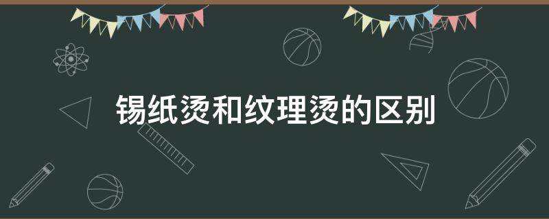 锡纸烫和纹理烫的区别（锡纸烫和纹理有什么区别）