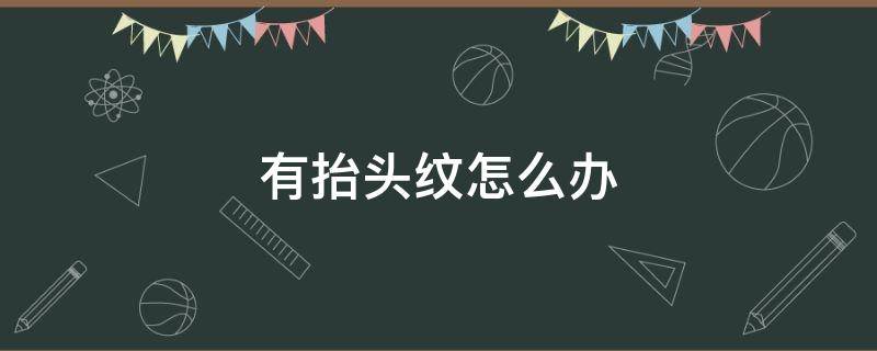 有抬头纹怎么办（有抬头纹怎么办怎么去除啊）