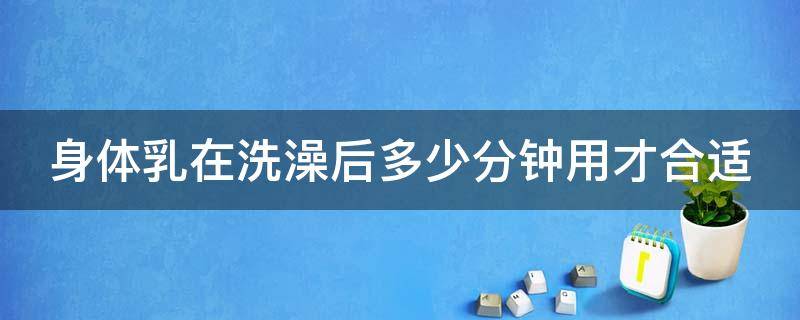 身体乳在洗澡后多少分钟用才合适 身体乳在洗澡后多少分钟用才合适女生