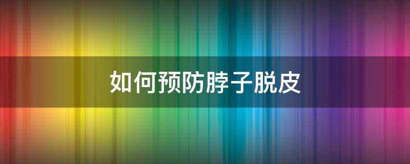 如何预防脖子脱皮 如何预防脖子脱皮的方法