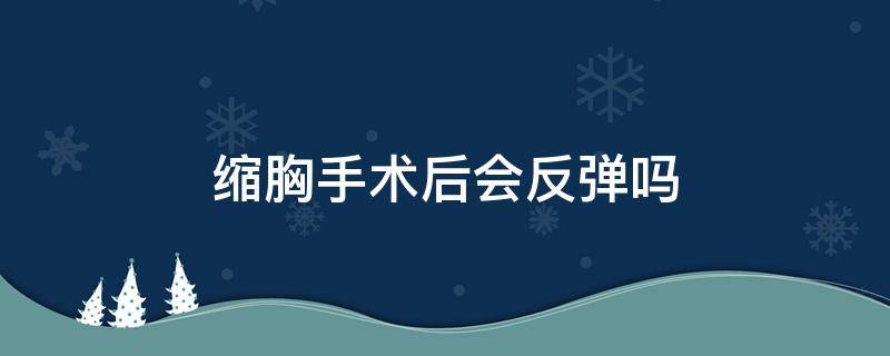 缩胸手术后会反弹吗 缩胸手术后会反弹吗