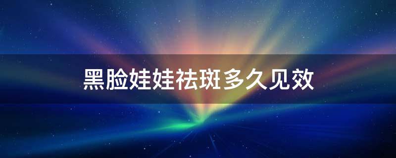 黑脸娃娃祛斑多久见效 黑脸娃娃淡斑以后还会再长斑吗