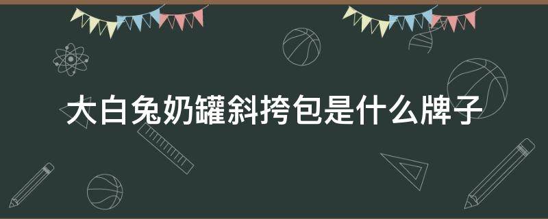 大白兔奶罐斜挎包是什么牌子 大白兔奶糖最新包装