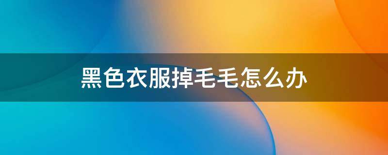 黑色衣服掉毛毛怎么办 黑色衣服掉毛毛怎么办沾身上怎