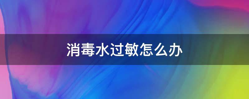 消毒水过敏怎么办（消毒水过敏有什么症状）