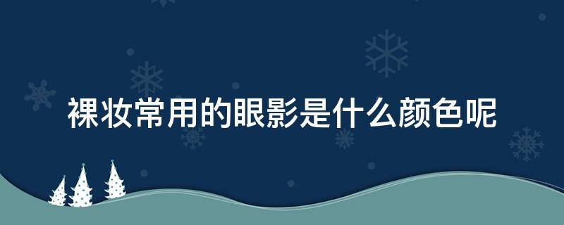 裸妆常用的眼影是什么颜色呢 裸妆常用的眼影是什么颜色呢图片