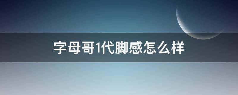 字母哥1代脚感怎么样（字母哥一代适合宽脚吗）