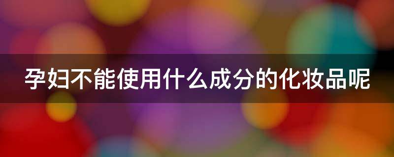 孕妇不能使用什么成分的化妆品呢 孕妇不能使用什么成分的化妆品呢图片