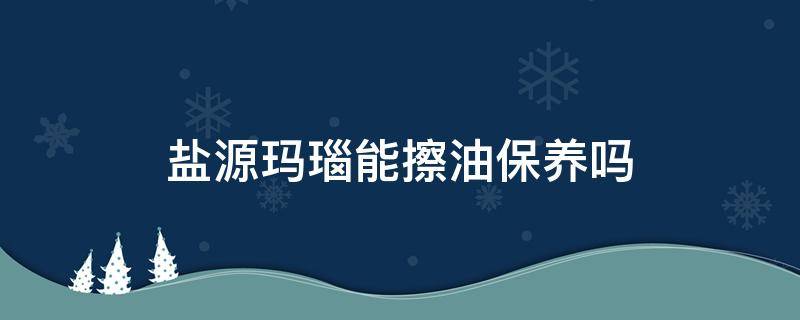 盐源玛瑙能擦油保养吗（盐源玛瑙能擦油保养吗）