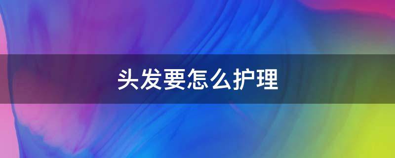 头发要怎么护理（头发要怎么护理才有光泽度）