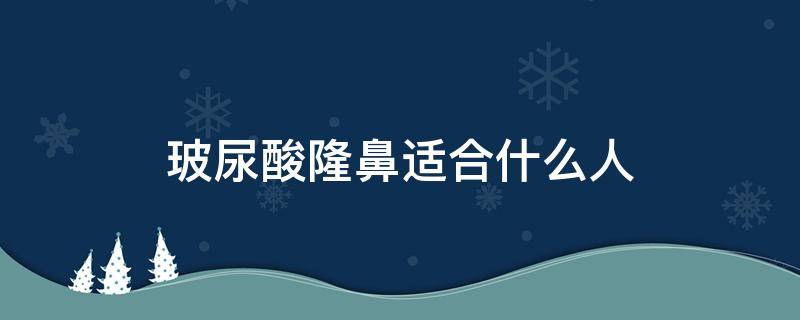 玻尿酸隆鼻适合什么人（玻尿酸隆鼻适合什么人群）