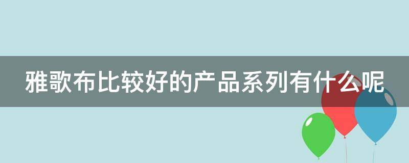 雅歌布比较好的产品系列有什么呢（雅歌布玻尿酸怎么样）