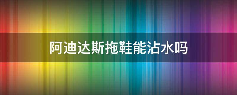 阿迪达斯拖鞋能沾水吗 阿迪达斯拖鞋能沾水吗知乎