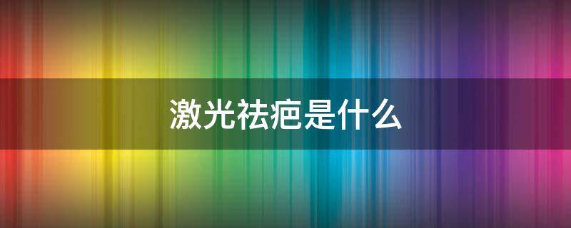 激光祛疤是什么 激光祛疤是什么科