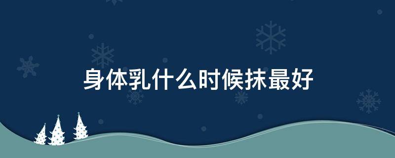 身体乳什么时候抹最好（身体乳什么时候抹最好吸收）