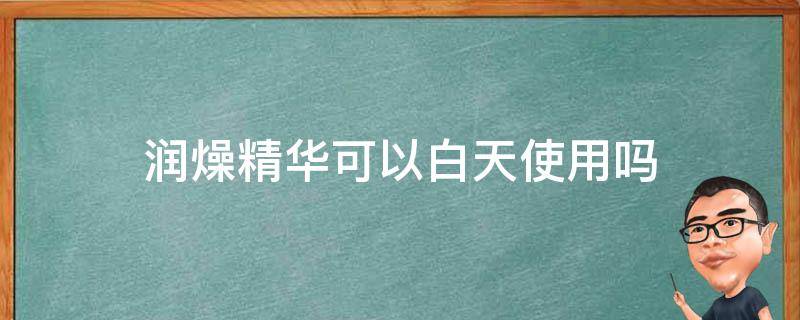 润燥精华可以白天使用吗 润燥精华白天能用吗