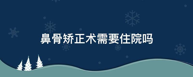 鼻骨矫正术需要住院吗（鼻骨矫正术需要住院吗多少天）