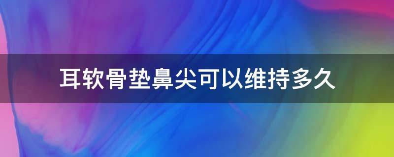 耳软骨垫鼻尖可以维持多久（耳软骨垫鼻尖能维持多久）