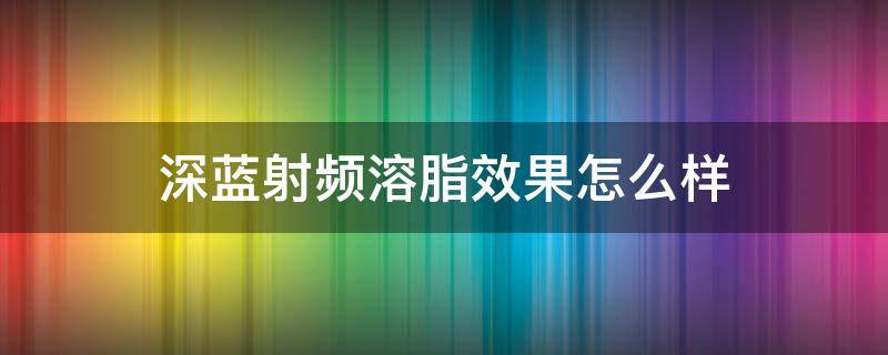 深蓝射频溶脂效果怎么样 深蓝射频溶脂有效果吗