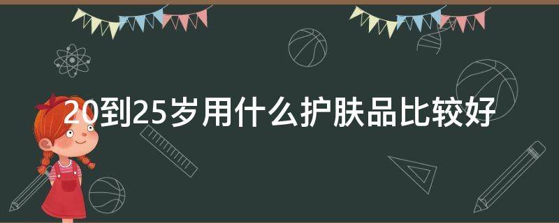 20到25岁用什么护肤品比较好 20到25岁用什么护肤品比较好用