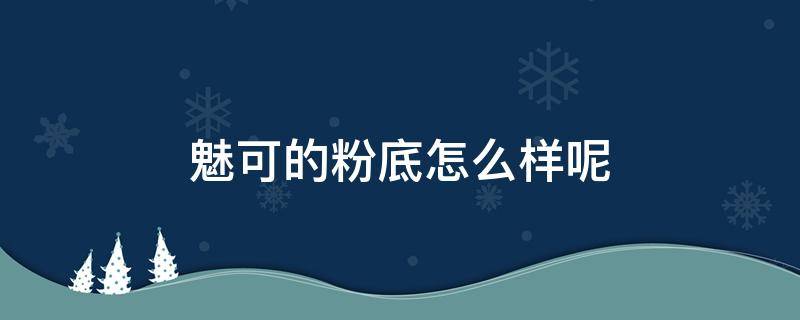 魅可的粉底怎么样呢（魅可的粉底液怎么样）