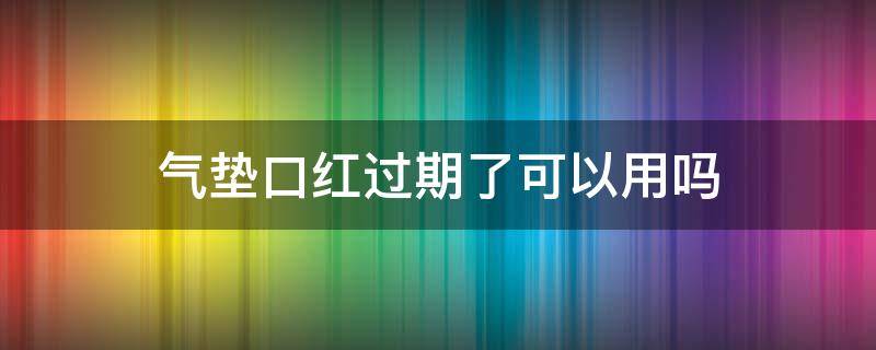 气垫口红过期了可以用吗（气垫口红过期了可以用吗）