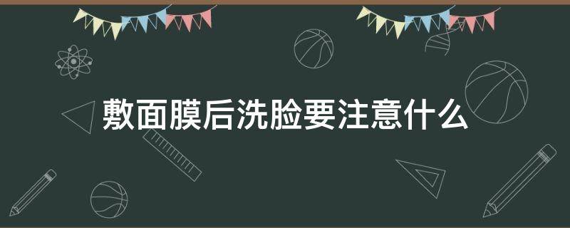 敷面膜后洗脸要注意什么（敷面膜后洗脸后还要干嘛?）