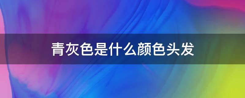 青灰色是什么颜色头发（青灰色是什么颜色头发好看）