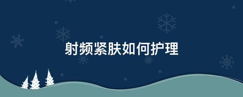 射频紧肤如何护理（射频紧肤如何护理效果好）