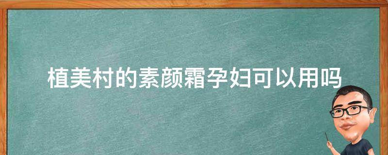 植美村的素颜霜孕妇可以用吗 植美村的素颜霜孕妇可以用吗知乎